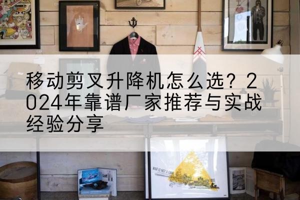 台州升降平台厂家推荐-移动剪叉升降机怎么选?2024年靠谱厂家推荐与实战经验分享