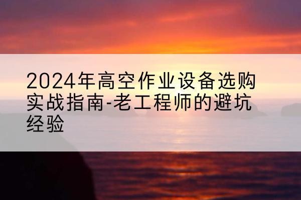 台州高空作业升降机厂家推荐-2024年高空作业设备选购实战指南-老工程师的避坑经验