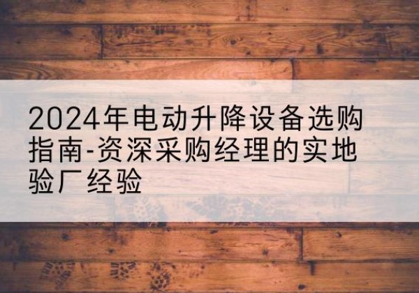 台州电动剪叉升降平台厂家-2024年电动升降设备选购指南-资深采购经理的实地验厂经验