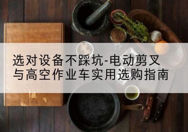 台州电动剪叉升降平台怎么选-选对设备不踩坑-电动剪叉与高空作业车实用选购指南