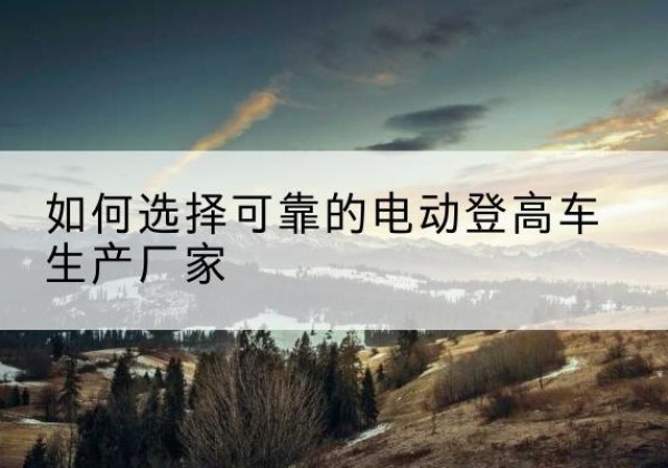 台州电动登高车厂家-如何选择可靠的电动登高车生产厂家