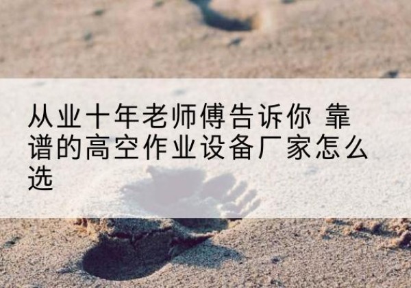 台州高空作业升降机厂家推荐-从业十年老师傅告诉你 靠谱的高空作业设备厂家怎么选
