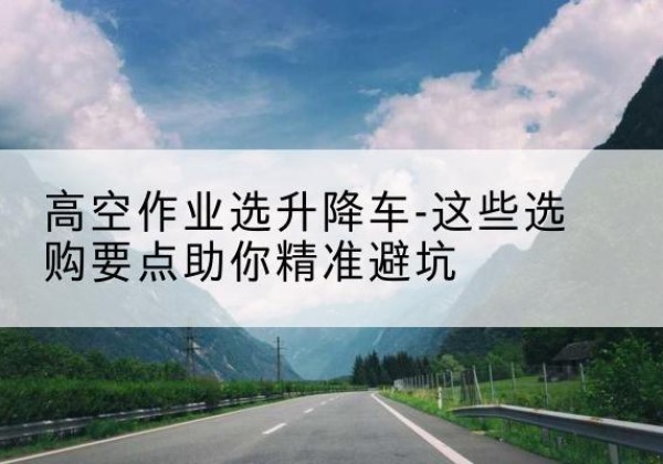 台州升降车厂家-高空作业选升降车-这些选购要点助你*避坑