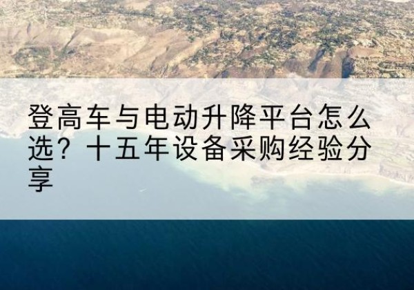 台州登高车厂家厂家-登高车与电动升降平台怎么选？十五年设备采购经验分享