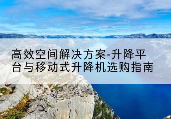 台州升降平台厂家-*空间解决方案-升降平台与移动式升降机选购指南