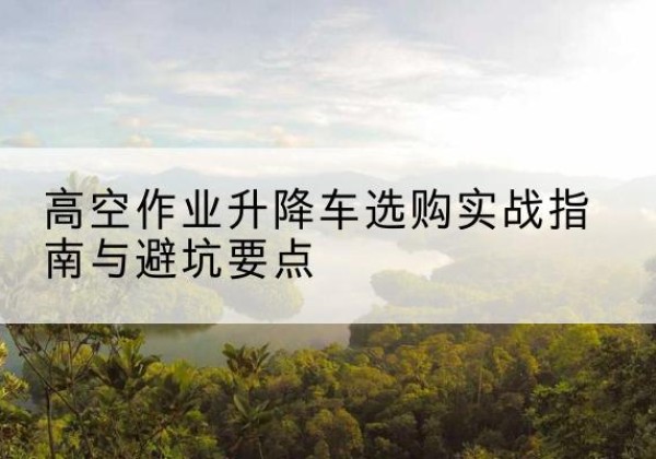 台州升降车怎么选-高空作业升降车选购实战指南与避坑要点