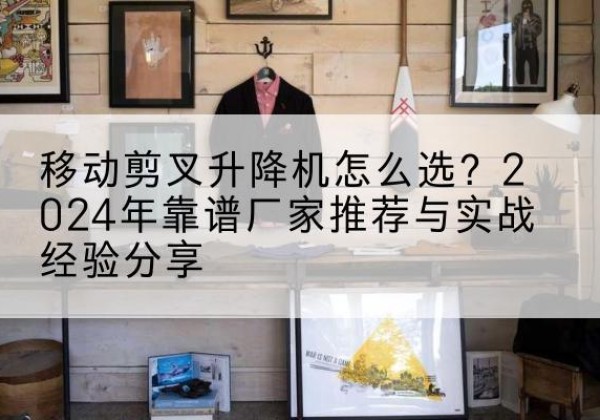 台州升降平台厂家推荐-移动剪叉升降机怎么选？2024年靠谱厂家推荐与实战经验分享