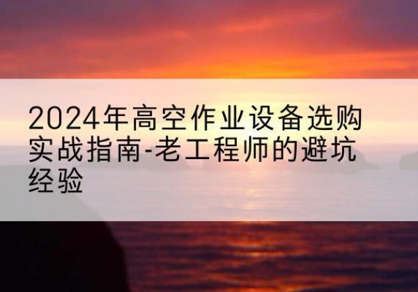 台州高空作业升降机厂家推荐-2024年高空作业设备选购实战指南-老工程师的避坑经验